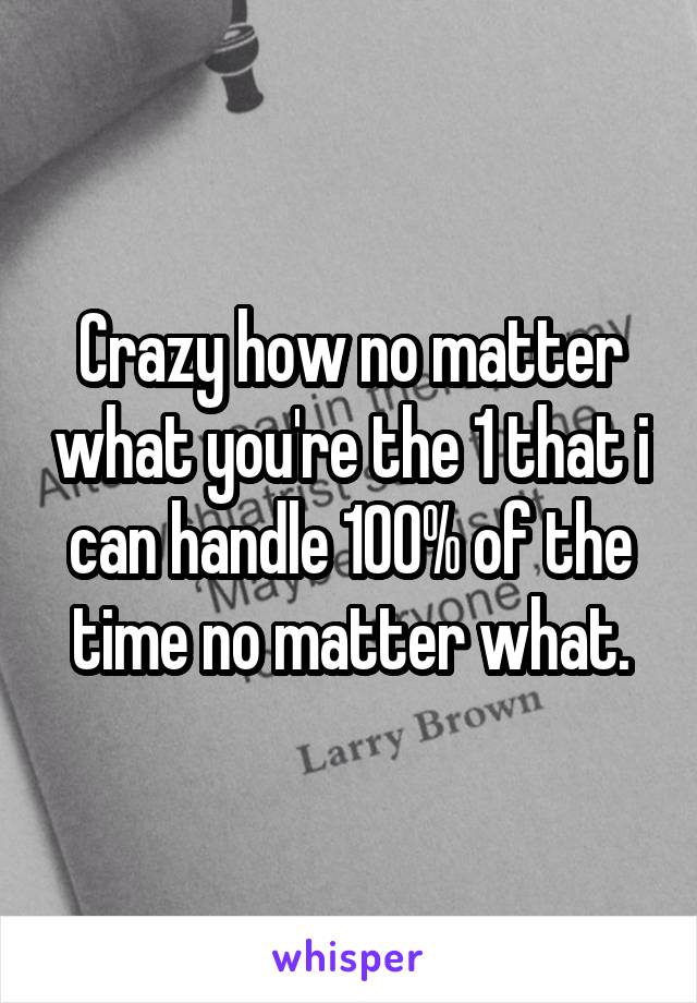 Crazy how no matter what you're the 1 that i can handle 100% of the time no matter what.