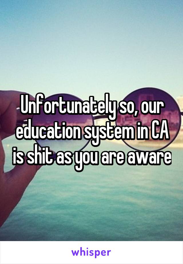 Unfortunately so, our education system in CA is shit as you are aware