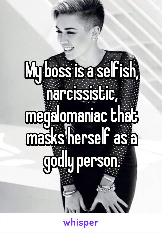 My boss is a selfish, narcissistic, megalomaniac that masks herself as a godly person.