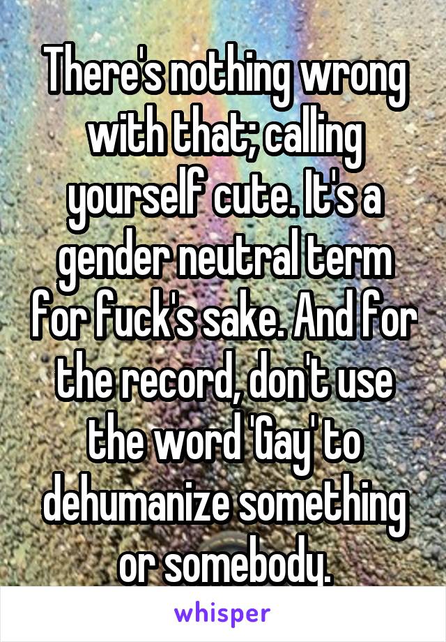 There's nothing wrong with that; calling yourself cute. It's a gender neutral term for fuck's sake. And for the record, don't use the word 'Gay' to dehumanize something or somebody.
