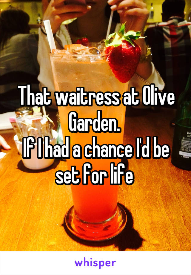 That waitress at Olive Garden. 
If I had a chance I'd be set for life 