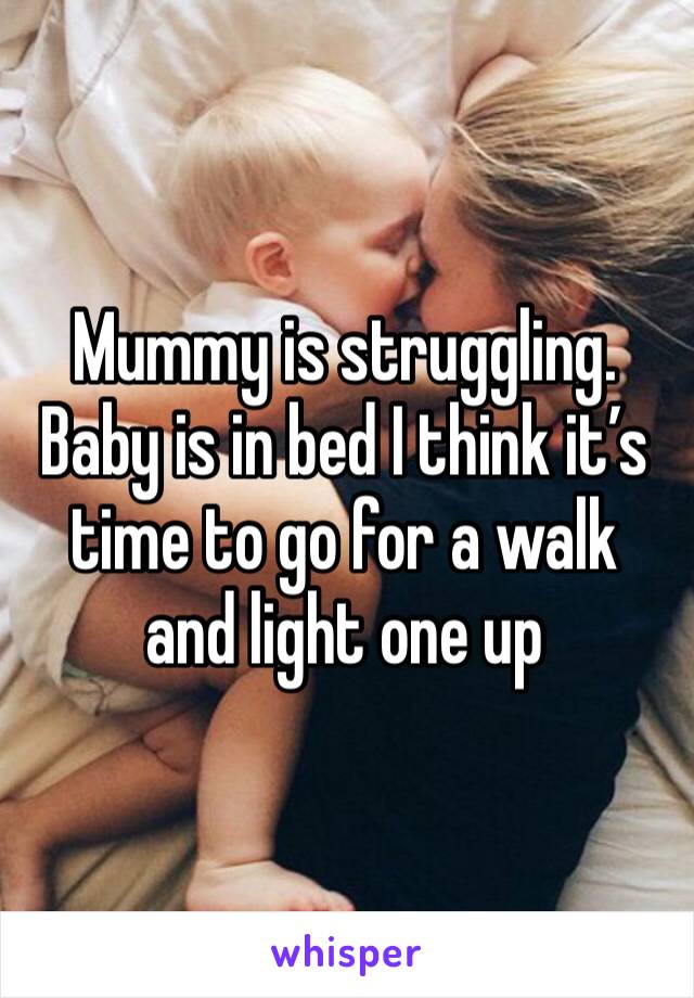 Mummy is struggling.
Baby is in bed I think it’s time to go for a walk and light one up