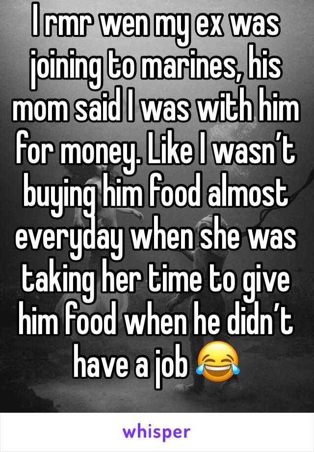 I rmr wen my ex was joining to marines, his mom said I was with him for money. Like I wasn’t buying him food almost everyday when she was taking her time to give him food when he didn’t have a job 😂