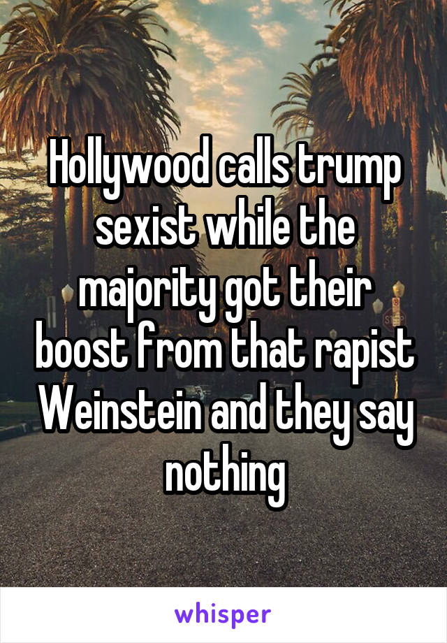 Hollywood calls trump sexist while the majority got their boost from that rapist Weinstein and they say nothing