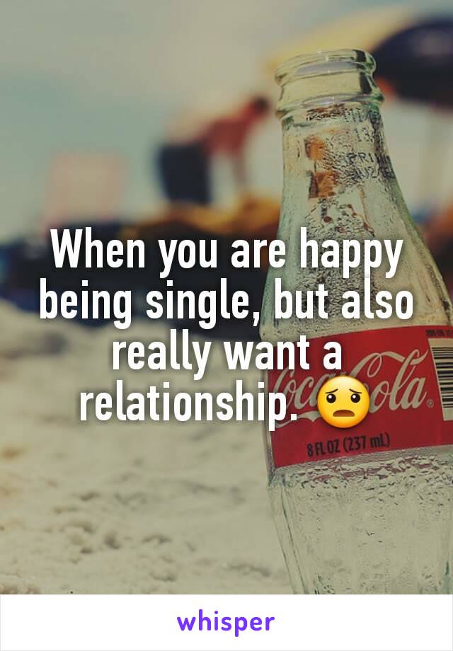 When you are happy being single, but also really want a relationship. 😦