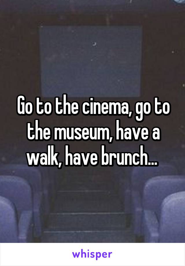 Go to the cinema, go to the museum, have a walk, have brunch... 