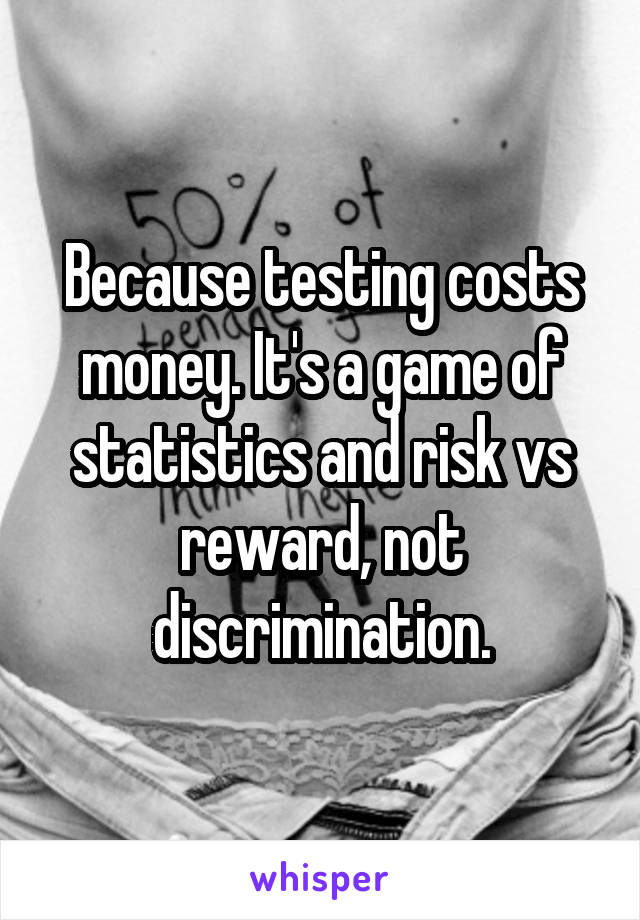 Because testing costs money. It's a game of statistics and risk vs reward, not discrimination.