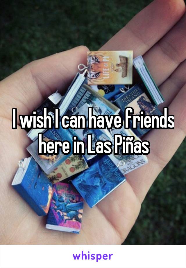 I wish I can have friends here in Las Piñas