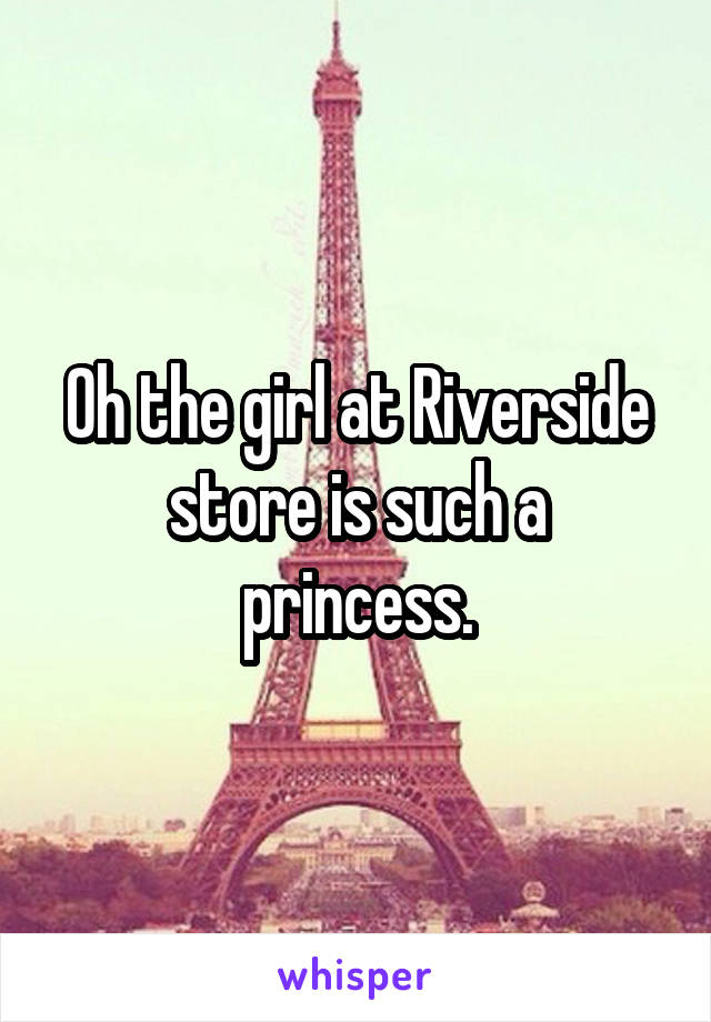 Oh the girl at Riverside store is such a princess.