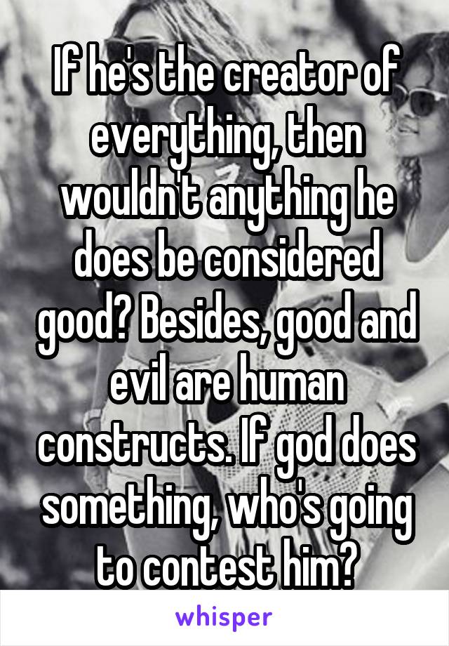 If he's the creator of everything, then wouldn't anything he does be considered good? Besides, good and evil are human constructs. If god does something, who's going to contest him?