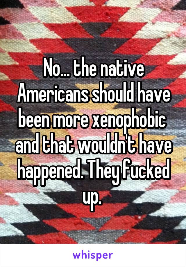 No... the native Americans should have been more xenophobic  and that wouldn't have happened. They fucked up. 