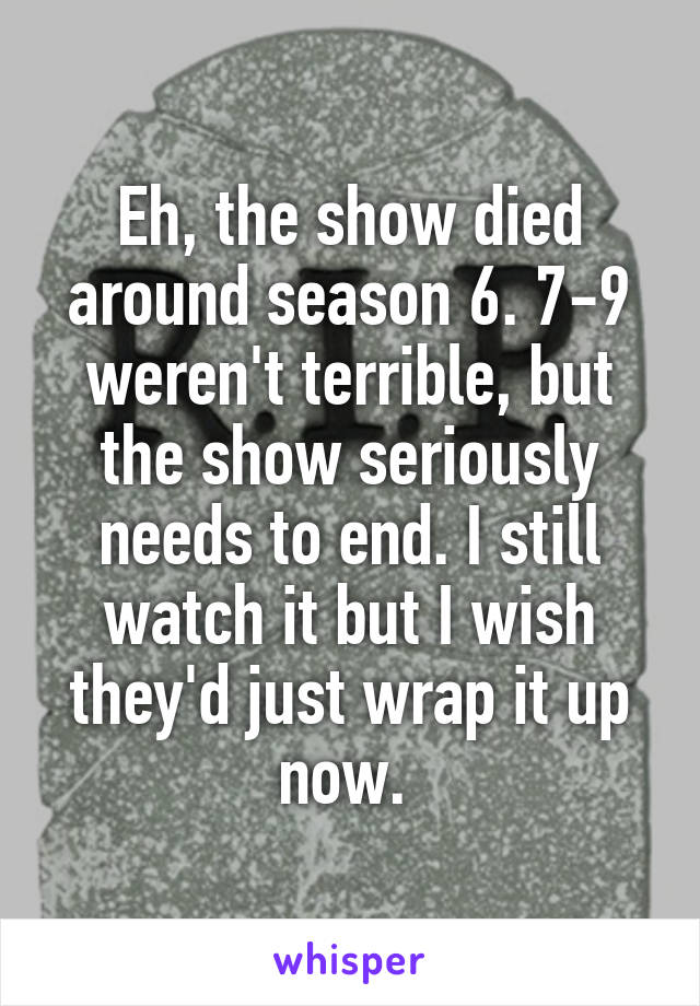 Eh, the show died around season 6. 7-9 weren't terrible, but the show seriously needs to end. I still watch it but I wish they'd just wrap it up now. 