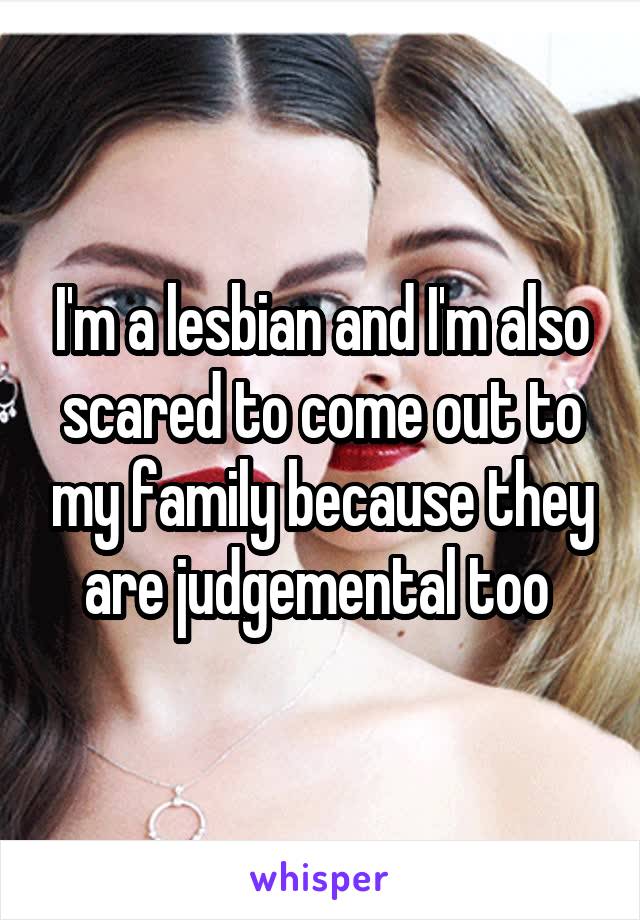 I'm a lesbian and I'm also scared to come out to my family because they are judgemental too 