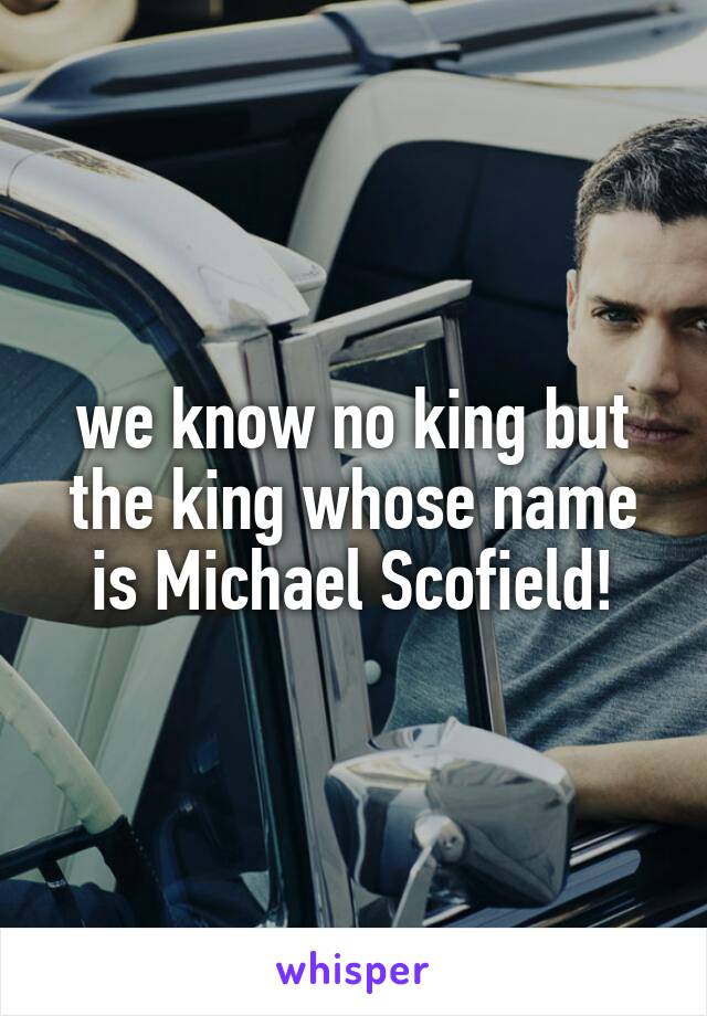 we know no king but the king whose name is Michael Scofield!