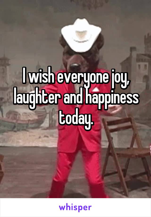 I wish everyone joy, laughter and happiness today.
