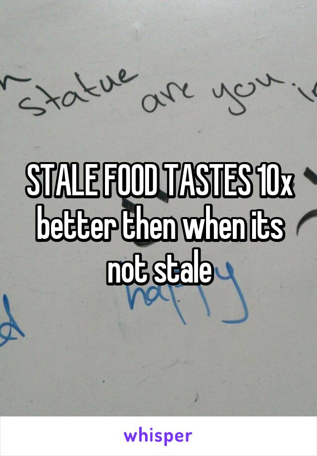 STALE FOOD TASTES 10x better then when its not stale