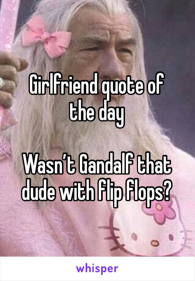 Girlfriend quote of the day

Wasn’t Gandalf that dude with flip flops?