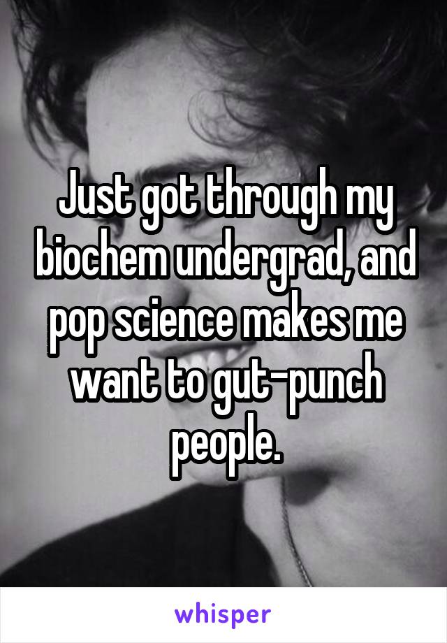 Just got through my biochem undergrad, and pop science makes me want to gut-punch people.