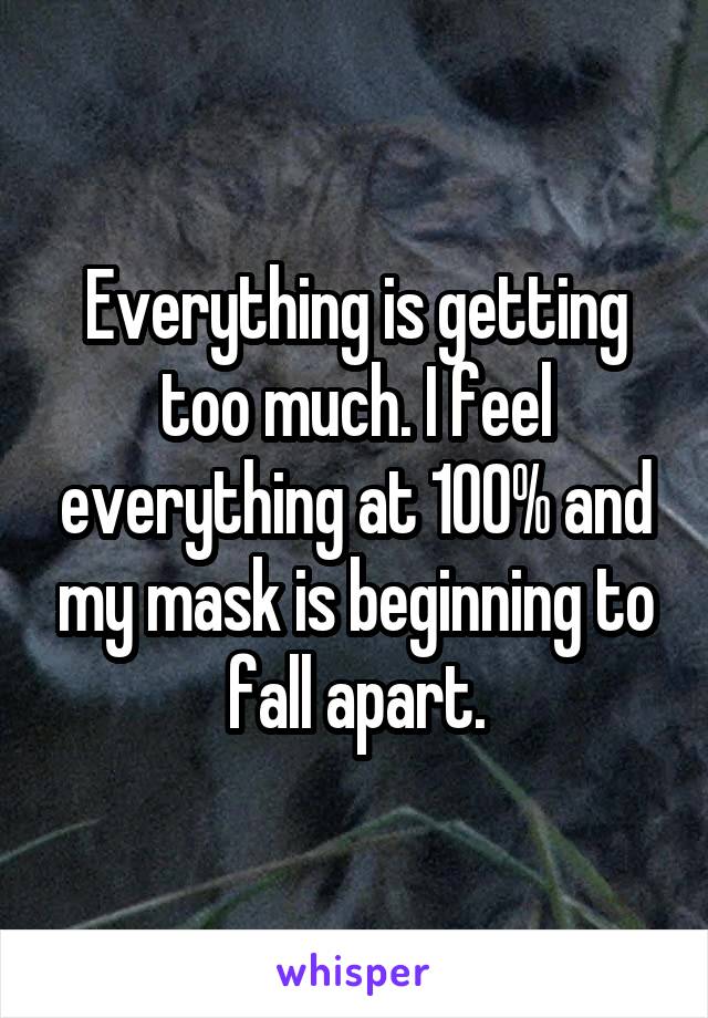 Everything is getting too much. I feel everything at 100% and my mask is beginning to fall apart.