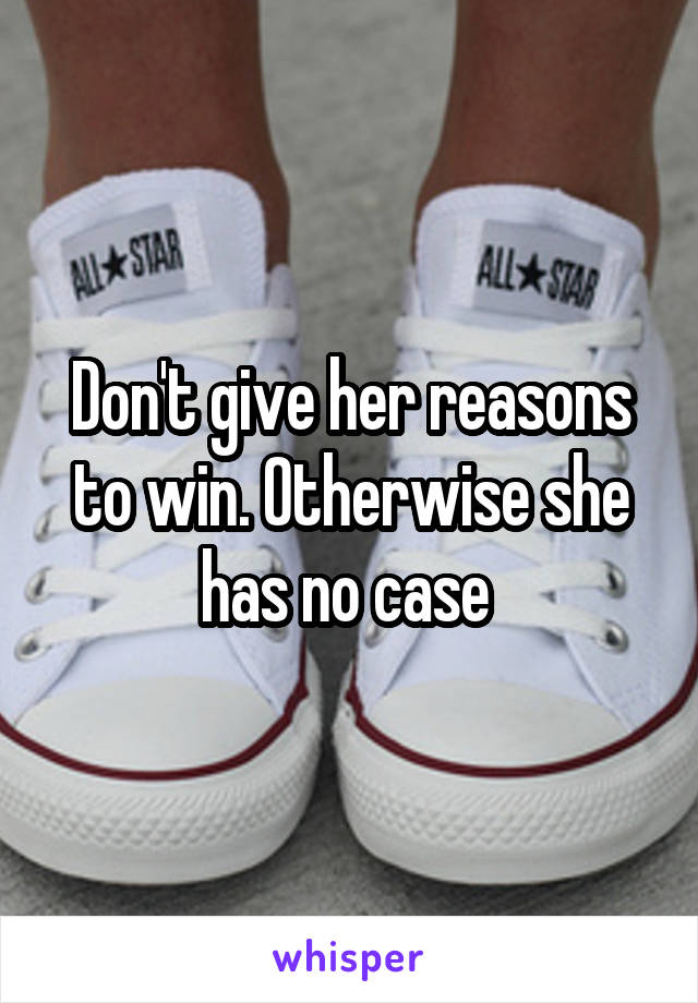 Don't give her reasons to win. Otherwise she has no case 