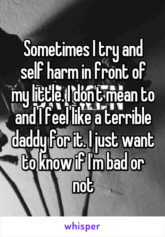 Sometimes I try and self harm in front of my little. I don't mean to and I feel like a terrible daddy for it. I just want to know if I'm bad or not