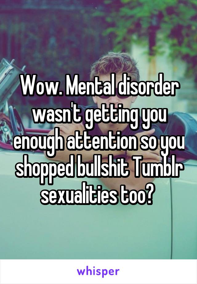 Wow. Mental disorder wasn't getting you enough attention so you shopped bullshit Tumblr sexualities too? 