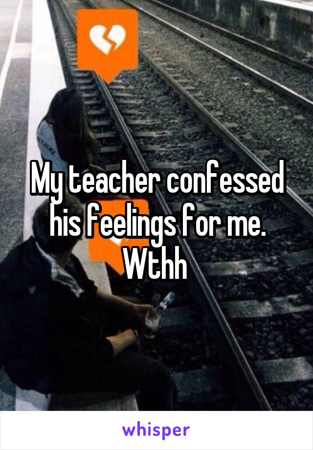 My teacher confessed his feelings for me.
Wthh 