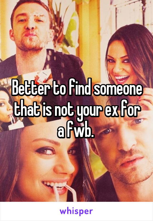 Better to find someone that is not your ex for a fwb. 