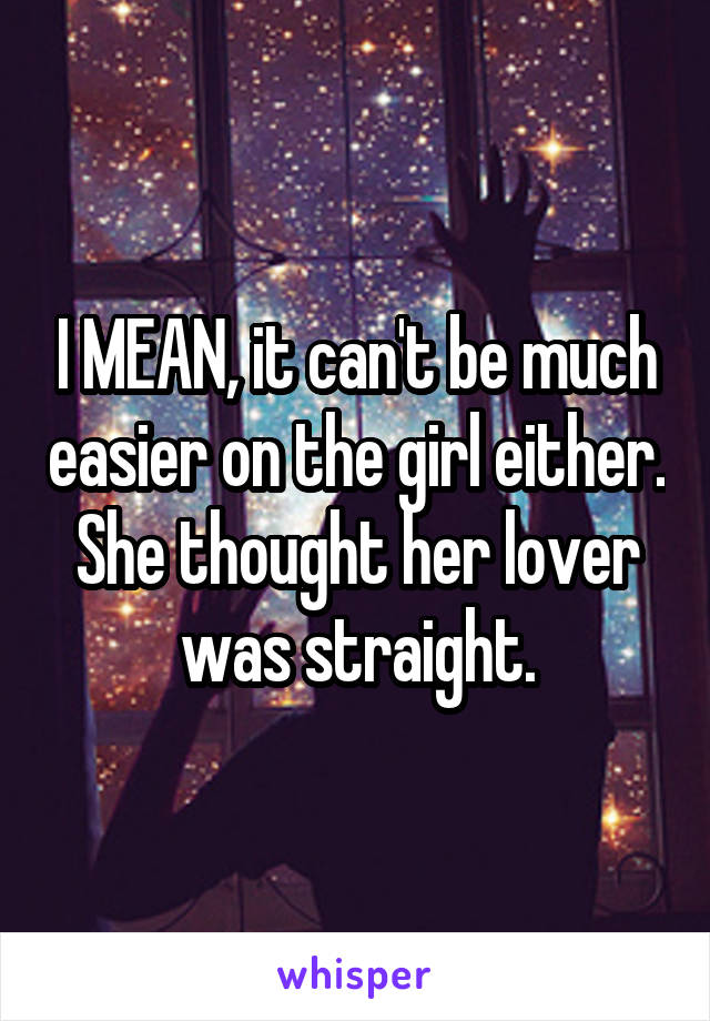 I MEAN, it can't be much easier on the girl either. She thought her lover was straight.