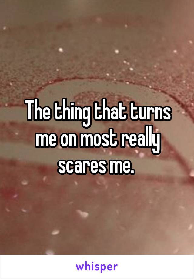 The thing that turns me on most really scares me. 