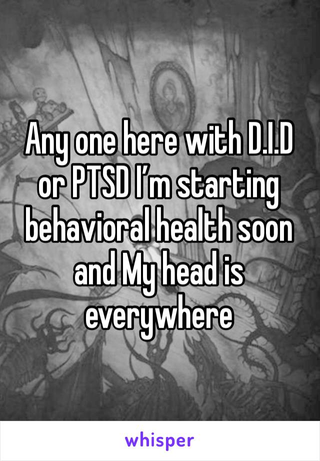 Any one here with D.I.D or PTSD I’m starting behavioral health soon and My head is everywhere 