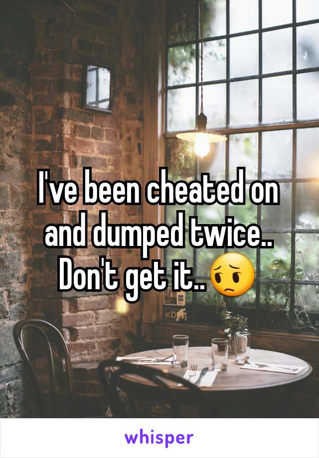 I've been cheated on and dumped twice.. Don't get it..😔