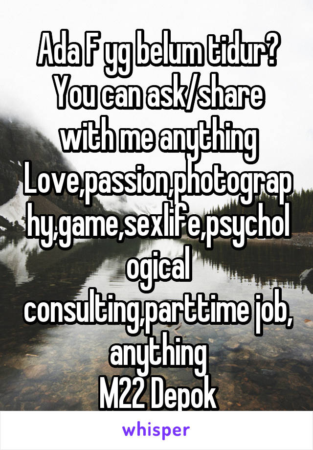 Ada F yg belum tidur?
You can ask/share with me anything
Love,passion,photography,game,sexlife,psychological consulting,parttime job, anything
M22 Depok