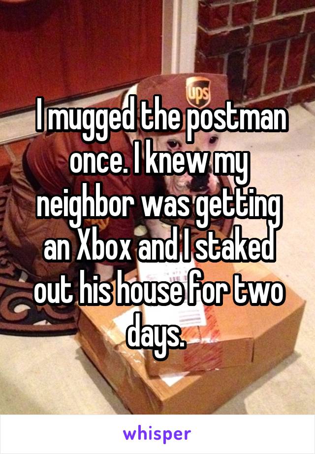  I mugged the postman once. I knew my neighbor was getting an Xbox and I staked out his house for two days. 