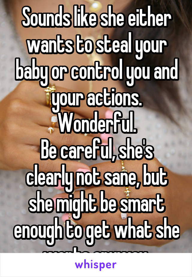 Sounds like she either wants to steal your baby or control you and your actions.
Wonderful.
Be careful, she's clearly not sane, but she might be smart enough to get what she wants anyway 