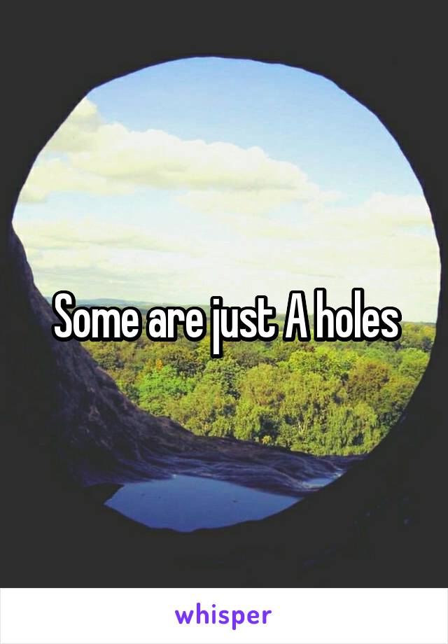 Some are just A holes