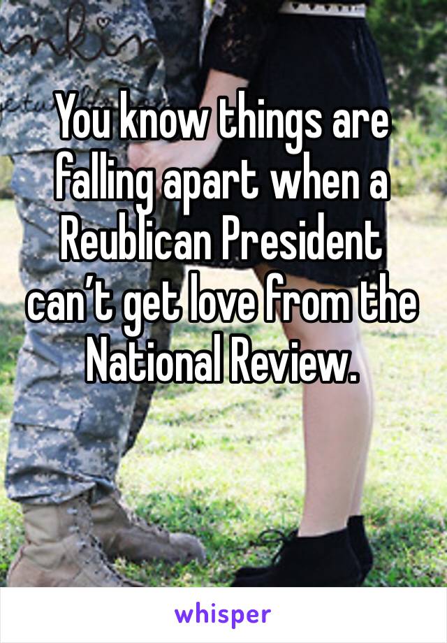 You know things are falling apart when a Reublican President can’t get love from the National Review.