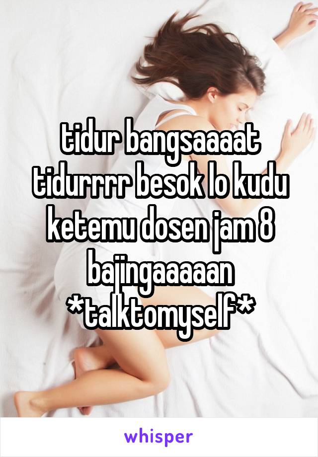 tidur bangsaaaat tidurrrr besok lo kudu ketemu dosen jam 8 bajingaaaaan
*talktomyself*