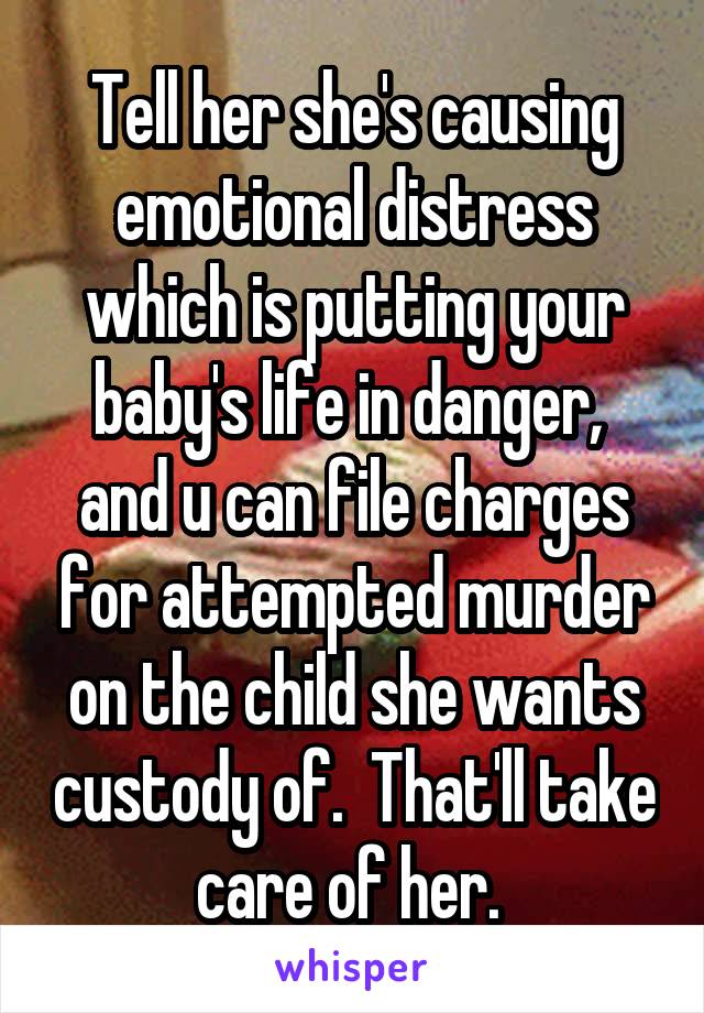 Tell her she's causing emotional distress which is putting your baby's life in danger,  and u can file charges for attempted murder on the child she wants custody of.  That'll take care of her. 