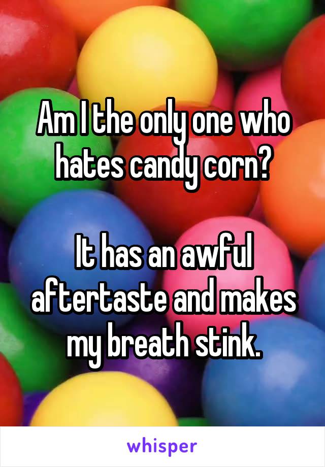 Am I the only one who hates candy corn?

It has an awful aftertaste and makes my breath stink.