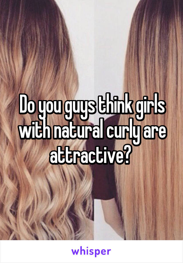 Do you guys think girls with natural curly are attractive? 