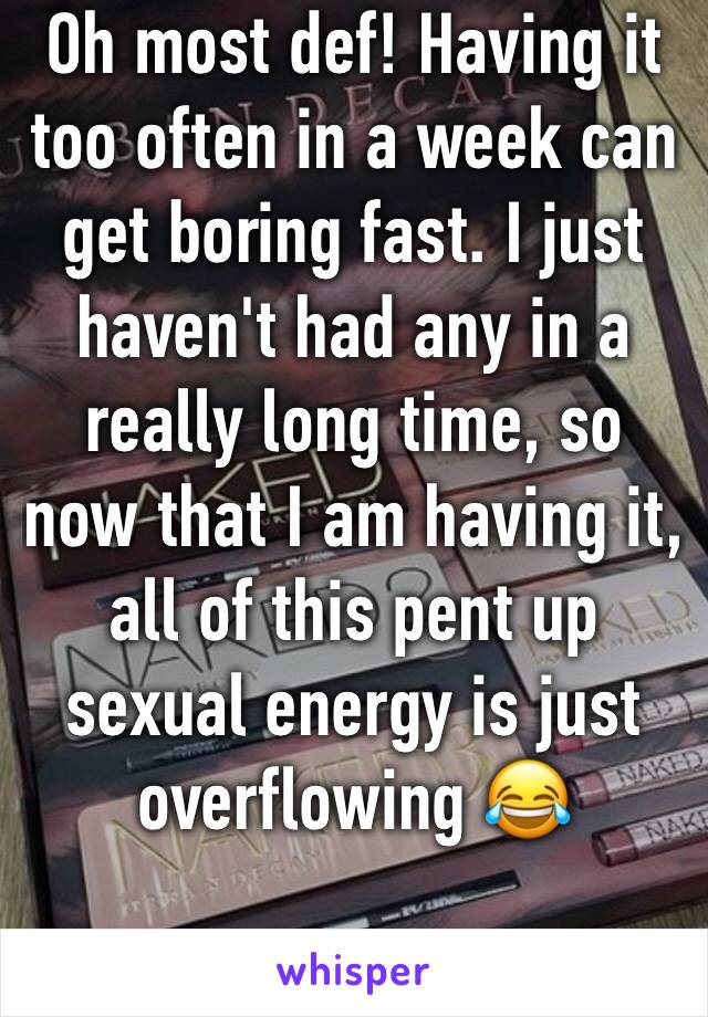 Oh most def! Having it too often in a week can get boring fast. I just haven't had any in a really long time, so now that I am having it, all of this pent up sexual energy is just overflowing 😂