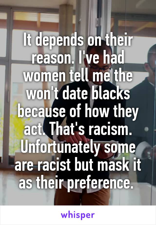 It depends on their reason. I've had women tell me the won't date blacks because of how they act. That's racism. Unfortunately some are racist but mask it as their preference. 