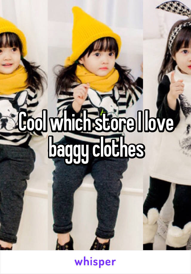 Cool which store I love baggy clothes