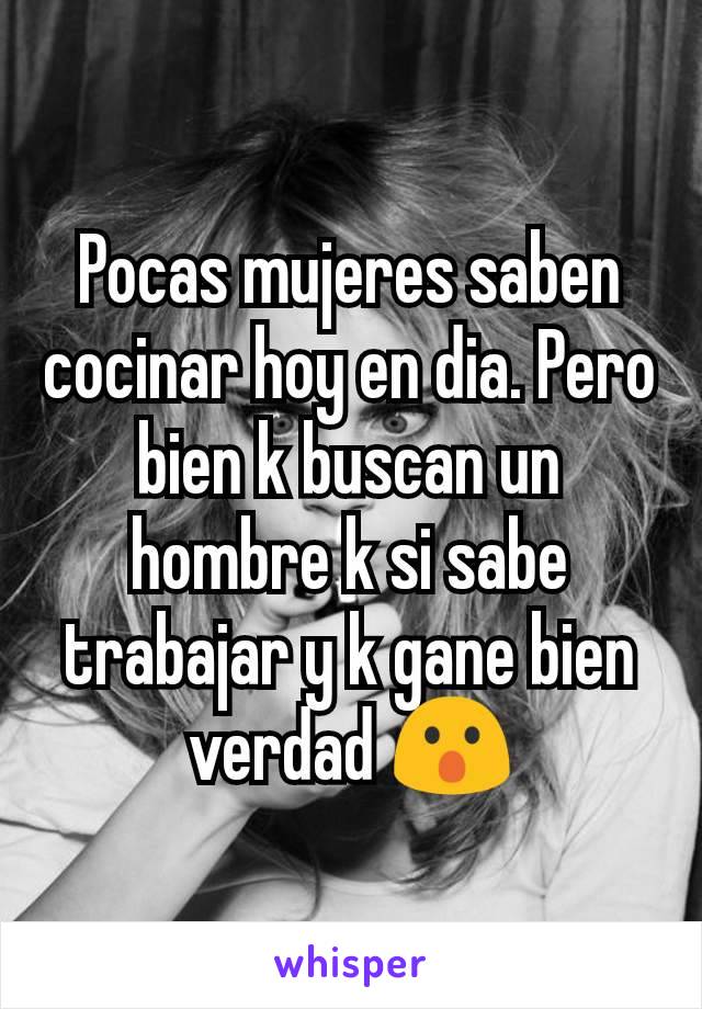 Pocas mujeres saben cocinar hoy en dia. Pero bien k buscan un hombre k si sabe trabajar y k gane bien verdad 😮