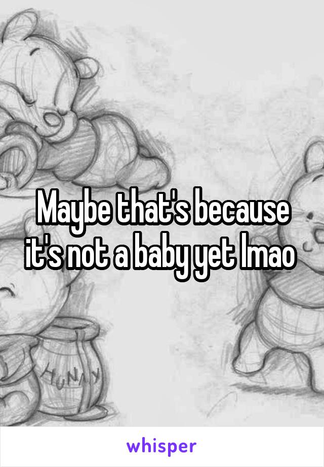 Maybe that's because it's not a baby yet lmao 