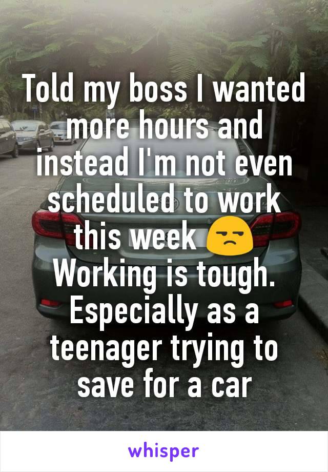 Told my boss I wanted more hours and instead I'm not even scheduled to work this week 😒
Working is tough. Especially as a teenager trying to save for a car