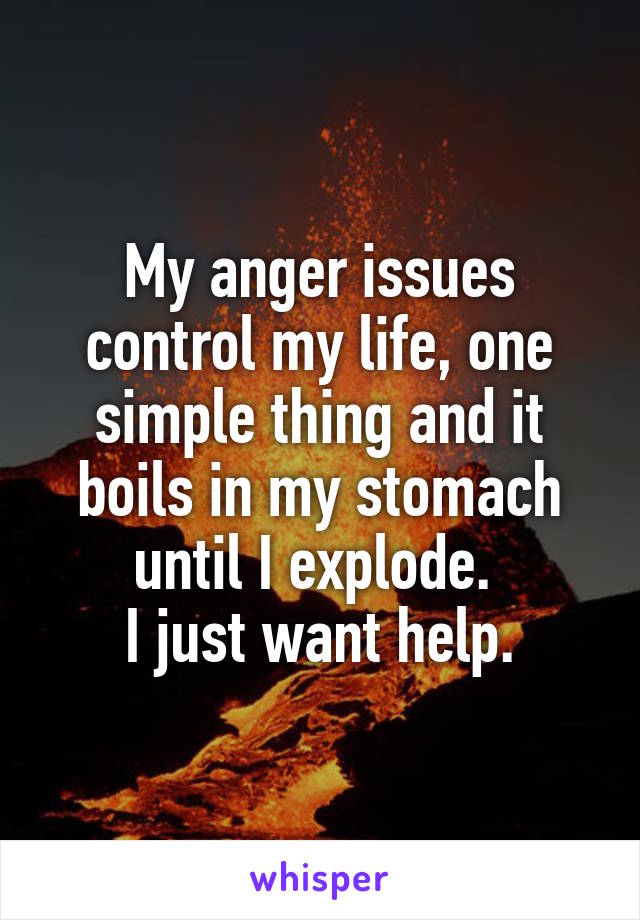 My anger issues control my life, one simple thing and it boils in my stomach until I explode. 
I just want help.