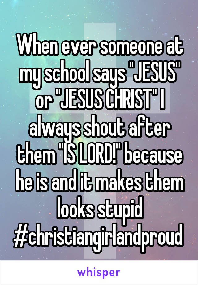 When ever someone at my school says "JESUS" or "JESUS CHRIST" I always shout after them "IS LORD!" because he is and it makes them looks stupid #christiangirlandproud 