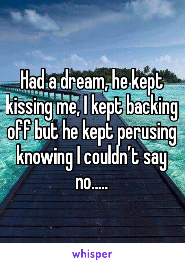 Had a dream, he kept kissing me, I kept backing off but he kept perusing knowing I couldn’t say no.....